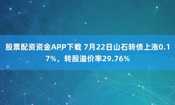 股票配资资金APP下载 7月22日山石转债上涨0.17%，转股溢价率29.76%
