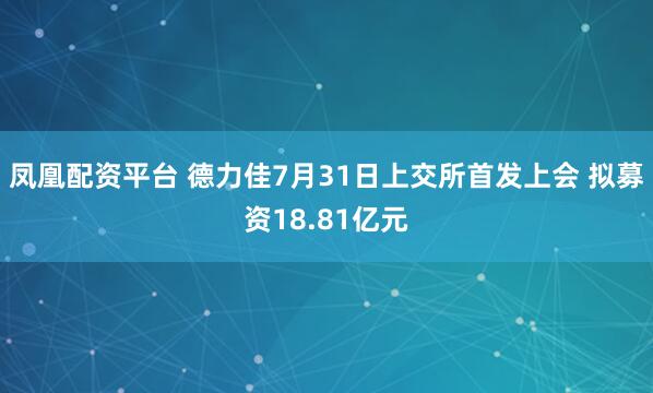 凤凰配资平台 德力佳7月31日上交所首发上会 拟募资18.81亿元