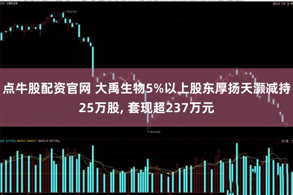 点牛股配资官网 大禹生物5%以上股东厚扬天灏减持25万股, 套现超237万元
