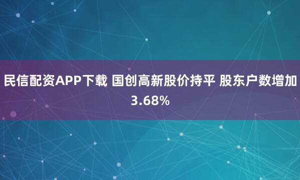 民信配资APP下载 国创高新股价持平 股东户数增加3.68%