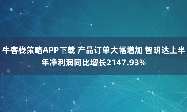 牛客栈策略APP下载 产品订单大幅增加 智明达上半年净利润同比增长2147.93%