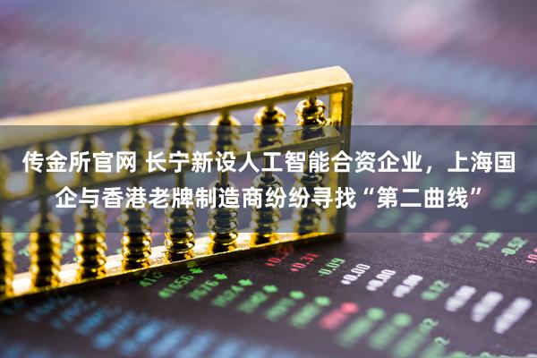 传金所官网 长宁新设人工智能合资企业，上海国企与香港老牌制造商纷纷寻找“第二曲线”