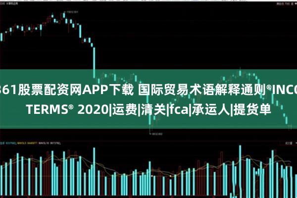 361股票配资网APP下载 国际贸易术语解释通则®INCOTERMS® 2020|运费|清关|fca|承运人|提货单