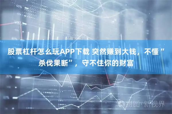 股票杠杆怎么玩APP下载 突然赚到大钱，不懂“杀伐果断”，守不住你的财富