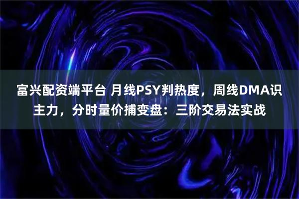 富兴配资端平台 月线PSY判热度，周线DMA识主力，分时量价捕变盘：三阶交易法实战