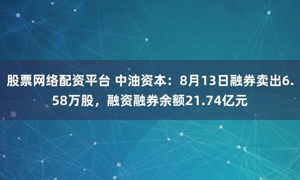 股票网络配资平台 中油资本：8月13日融券卖出6.58万股，融资融券余额21.74亿元
