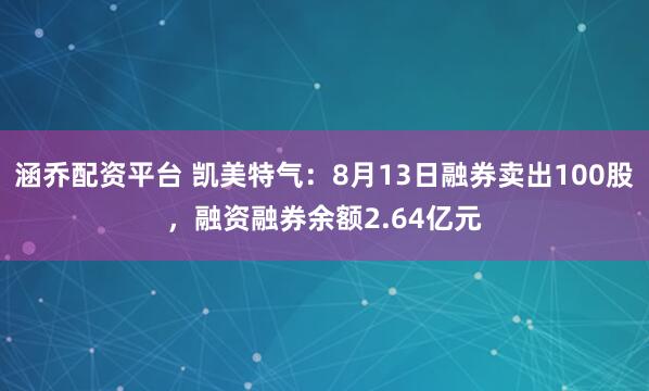 涵乔配资平台 凯美特气：8月13日融券卖出100股，融资融券余额2.64亿元