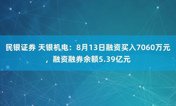 民银证券 天银机电：8月13日融资买入7060万元，融资融券余额5.39亿元