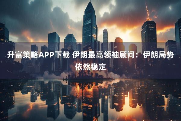 升富策略APP下载 伊朗最高领袖顾问：伊朗局势依然稳定