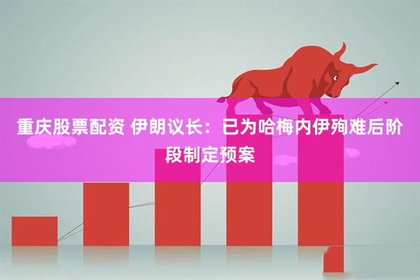 重庆股票配资 伊朗议长：已为哈梅内伊殉难后阶段制定预案