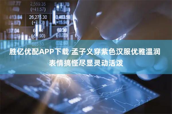 胜亿优配APP下载 孟子义穿紫色汉服优雅温润 表情搞怪尽显灵动活泼