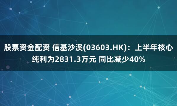 股票资金配资 信基沙溪(03603.HK)：上半年核心纯利为2831.3万元 同比减少40%