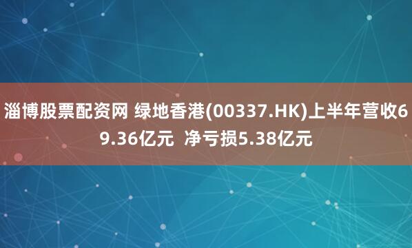 淄博股票配资网 绿地香港(00337.HK)上半年营收69.36亿元  净亏损5.38亿元
