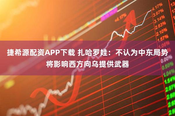 捷希源配资APP下载 扎哈罗娃：不认为中东局势将影响西方向乌提供武器