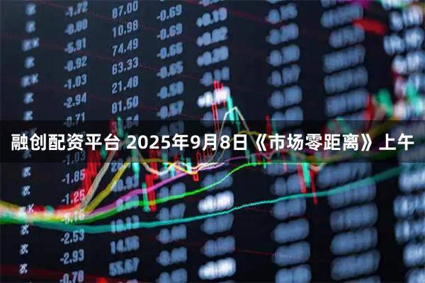 融创配资平台 2025年9月8日《市场零距离》上午
