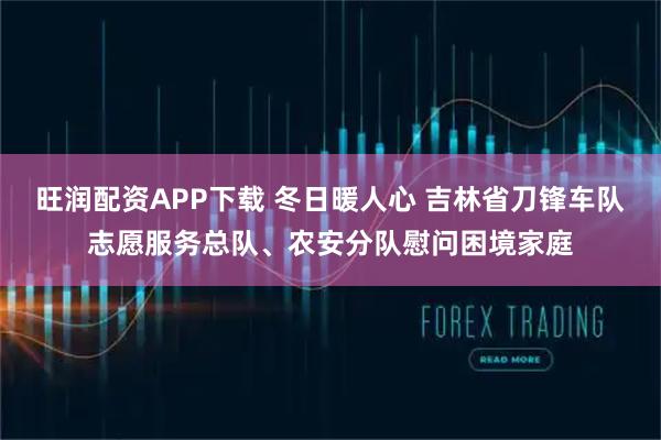 旺润配资APP下载 冬日暖人心 吉林省刀锋车队志愿服务总队、农安分队慰问困境家庭