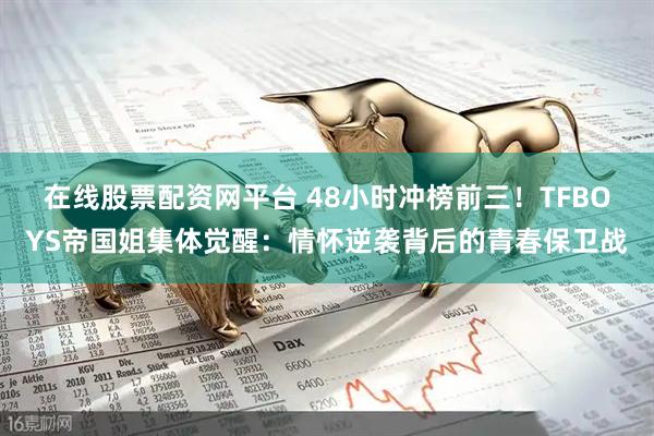 在线股票配资网平台 48小时冲榜前三!TFBOYS帝国姐集体觉醒:情怀逆袭背后的青春保卫战