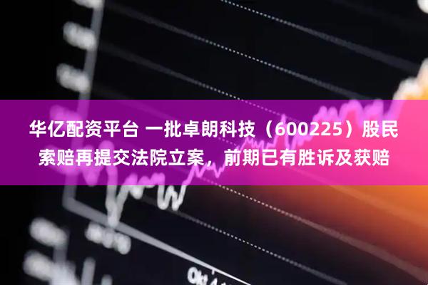 华亿配资平台 一批卓朗科技（600225）股民索赔再提交法院立案，前期已有胜诉及获赔