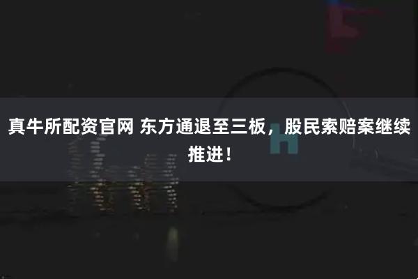 真牛所配资官网 东方通退至三板，股民索赔案继续推进！
