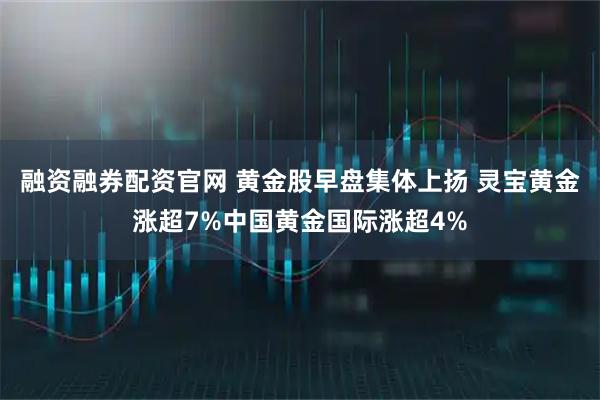 融资融券配资官网 黄金股早盘集体上扬 灵宝黄金涨超7%中国黄金国际涨超4%
