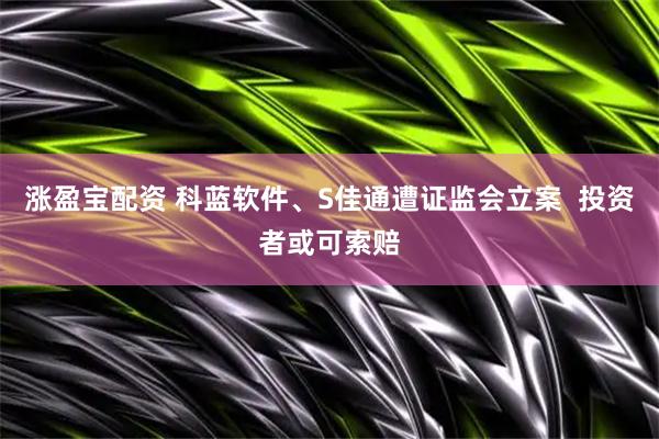 涨盈宝配资 科蓝软件、S佳通遭证监会立案  投资者或可索赔