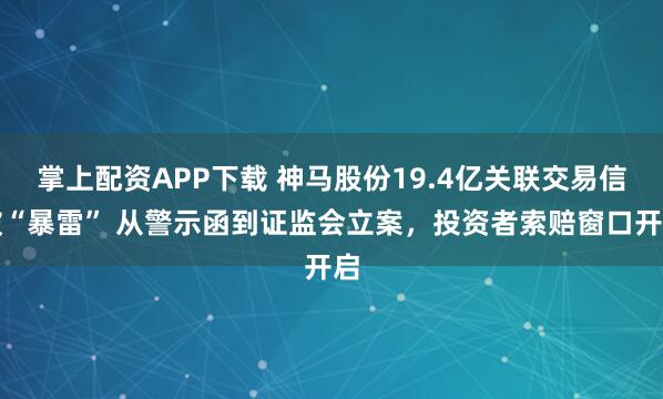 掌上配资APP下载 神马股份19.4亿关联交易信披“暴雷” 从警示函到证监会立案，投资者索赔窗口开启