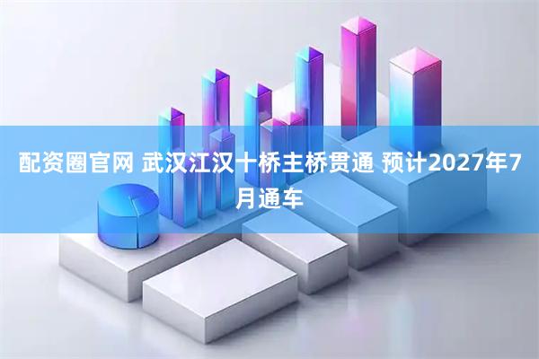 配资圈官网 武汉江汉十桥主桥贯通 预计2027年7月通车