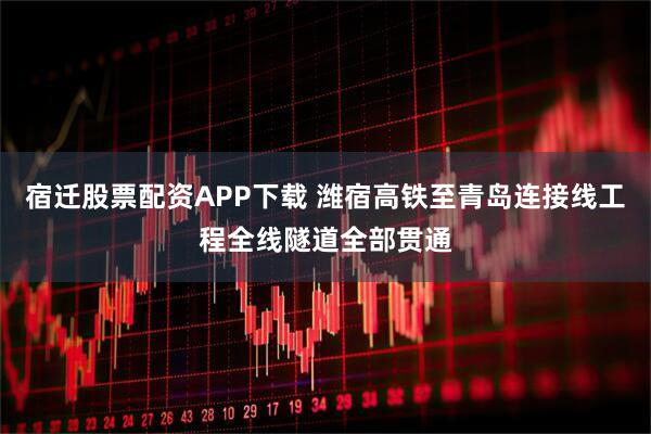 宿迁股票配资APP下载 潍宿高铁至青岛连接线工程全线隧道全部贯通